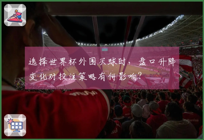 选择世界杯外围买球时，盘口升降变化对投注策略有何影响？