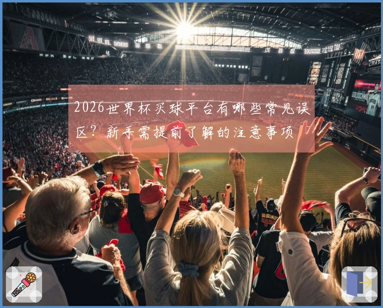 2026世界杯买球平台有哪些常见误区？新手需提前了解的注意事项
