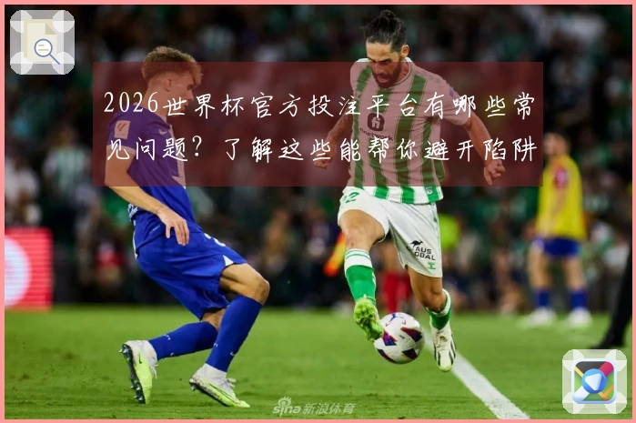 2026世界杯官方投注平台有哪些常见问题？了解这些能帮你避开陷阱