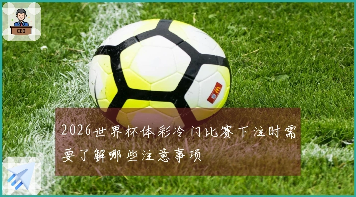2026世界杯体彩冷门比赛下注时需要了解哪些注意事项