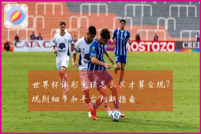 世界杯体彩竞猜怎么买才算合规？规则细节和平台判断指南