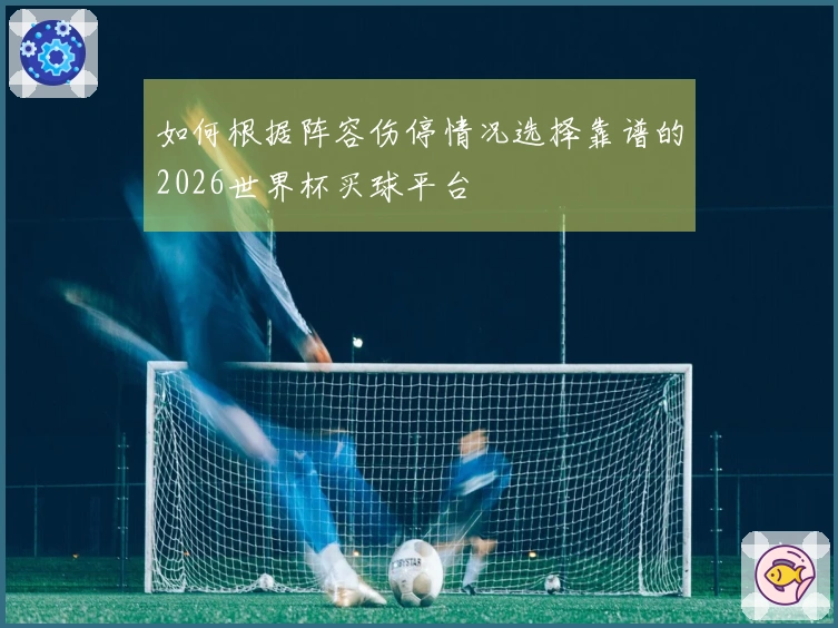 如何根据阵容伤停情况选择靠谱的2026世界杯买球平台