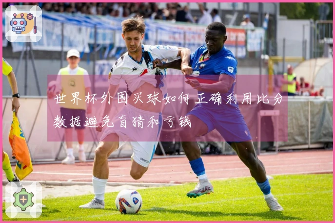 世界杯外围买球如何正确利用比分数据避免盲猜和亏钱