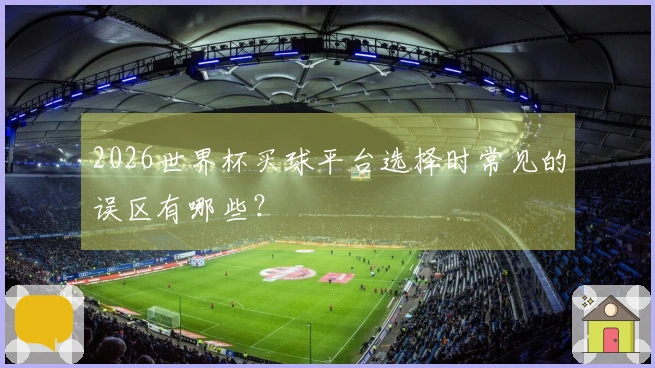 2026世界杯买球平台选择时常见的误区有哪些？