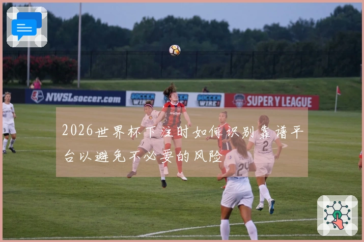 2026世界杯下注时如何识别靠谱平台以避免不必要的风险