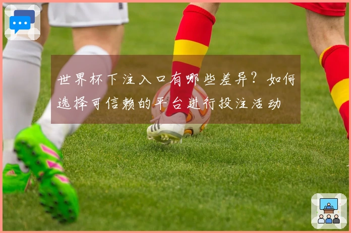 世界杯下注入口有哪些差异?如何选择可信赖的平台进行投注活动