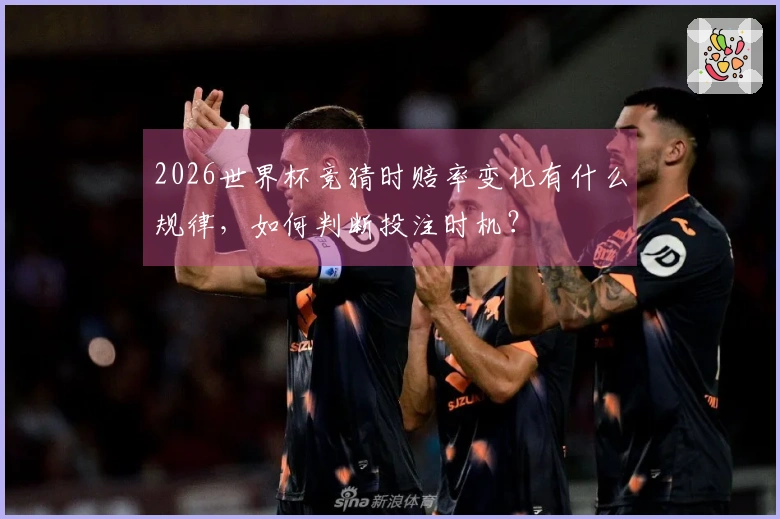 2026世界杯竞猜时赔率变化有什么规律，如何判断投注时机？