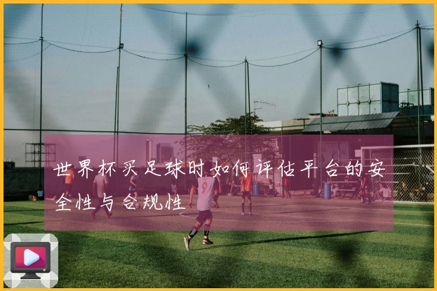 世界杯买足球时如何评估平台的安全性与合规性