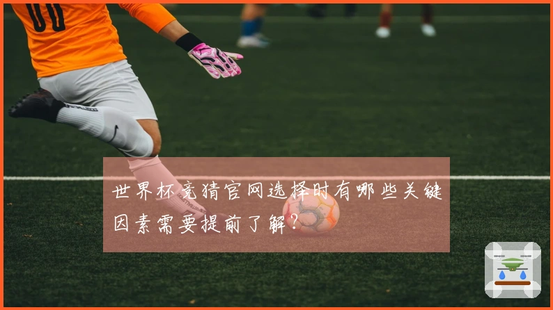 世界杯竞猜官网选择时有哪些关键因素需要提前了解？