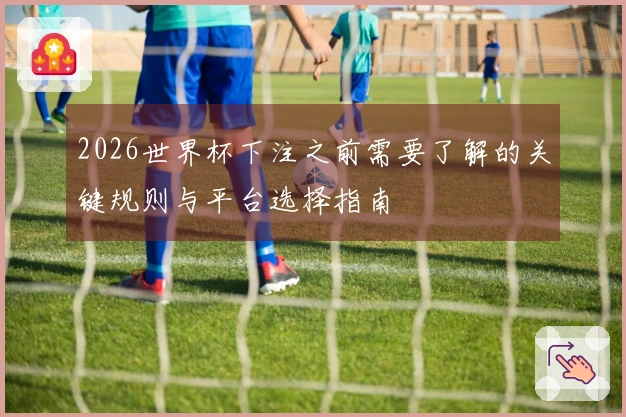 2026世界杯下注之前需要了解的关键规则与平台选择指南