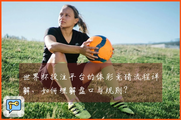世界杯投注平台的体彩竞猜流程详解，如何理解盘口与规则？