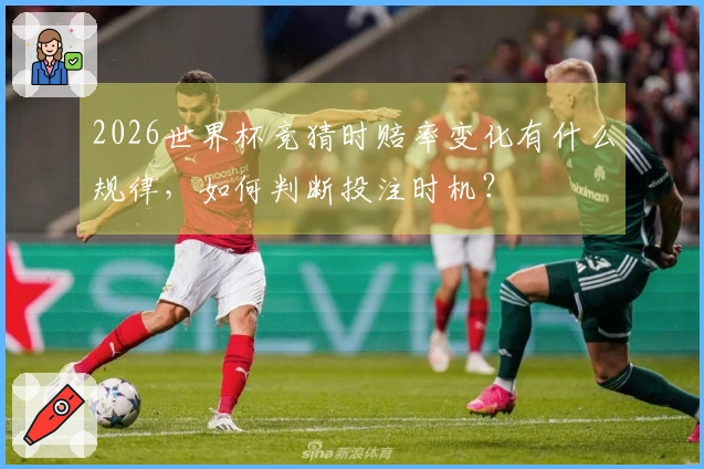 2026世界杯竞猜时赔率变化有什么规律，如何判断投注时机？